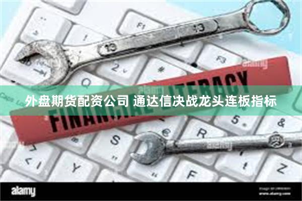 外盘期货配资公司 通达信决战龙头连板指标
