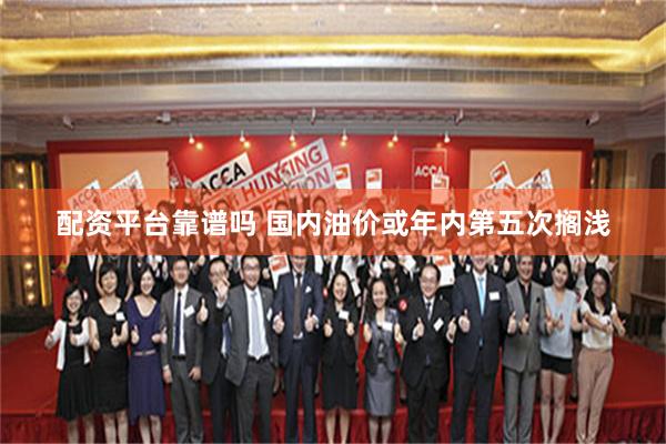 配资平台靠谱吗 国内油价或年内第五次搁浅