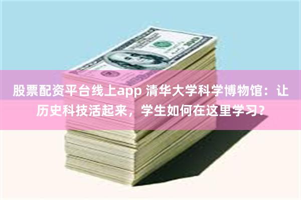 股票配资平台线上app 清华大学科学博物馆：让历史科技活起来，学生如何在这里学习？