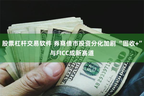 股票杠杆交易软件 券商债市投资分化加剧 “固收+”与FICC成新赛道