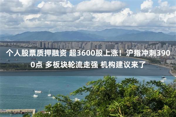 个人股票质押融资 超3600股上涨！沪指冲刺3900点 多板块轮流走强 机构建议来了