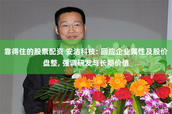 靠得住的股票配资 安洁科技: 回应企业属性及股价盘整, 强调研发与长期价值