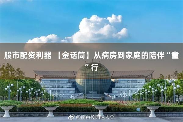 股市配资利器 【金话筒】从病房到家庭的陪伴“童”行
