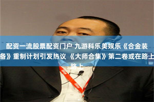 配资一流股票配资门户 九游科乐美娱乐《合金装备》重制计划引发热议 《大师合集》第二卷或在路上