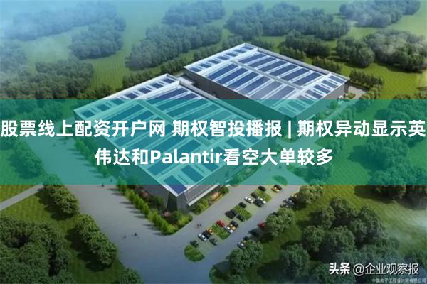 股票线上配资开户网 期权智投播报 | 期权异动显示英伟达和Palantir看空大单较多