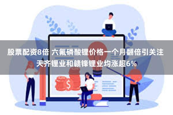 股票配资8倍 六氟磷酸锂价格一个月翻倍引关注 天齐锂业和赣锋锂业均涨超6%